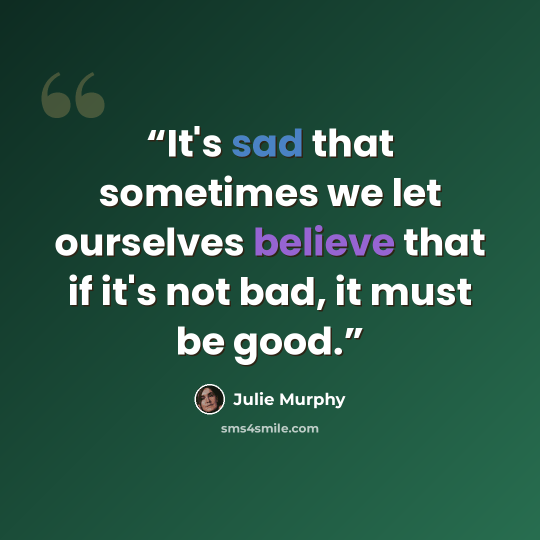 “It's sad that sometimes we let ourselves believe that if it's not bad, it must be good.” quote by Julie Murphy