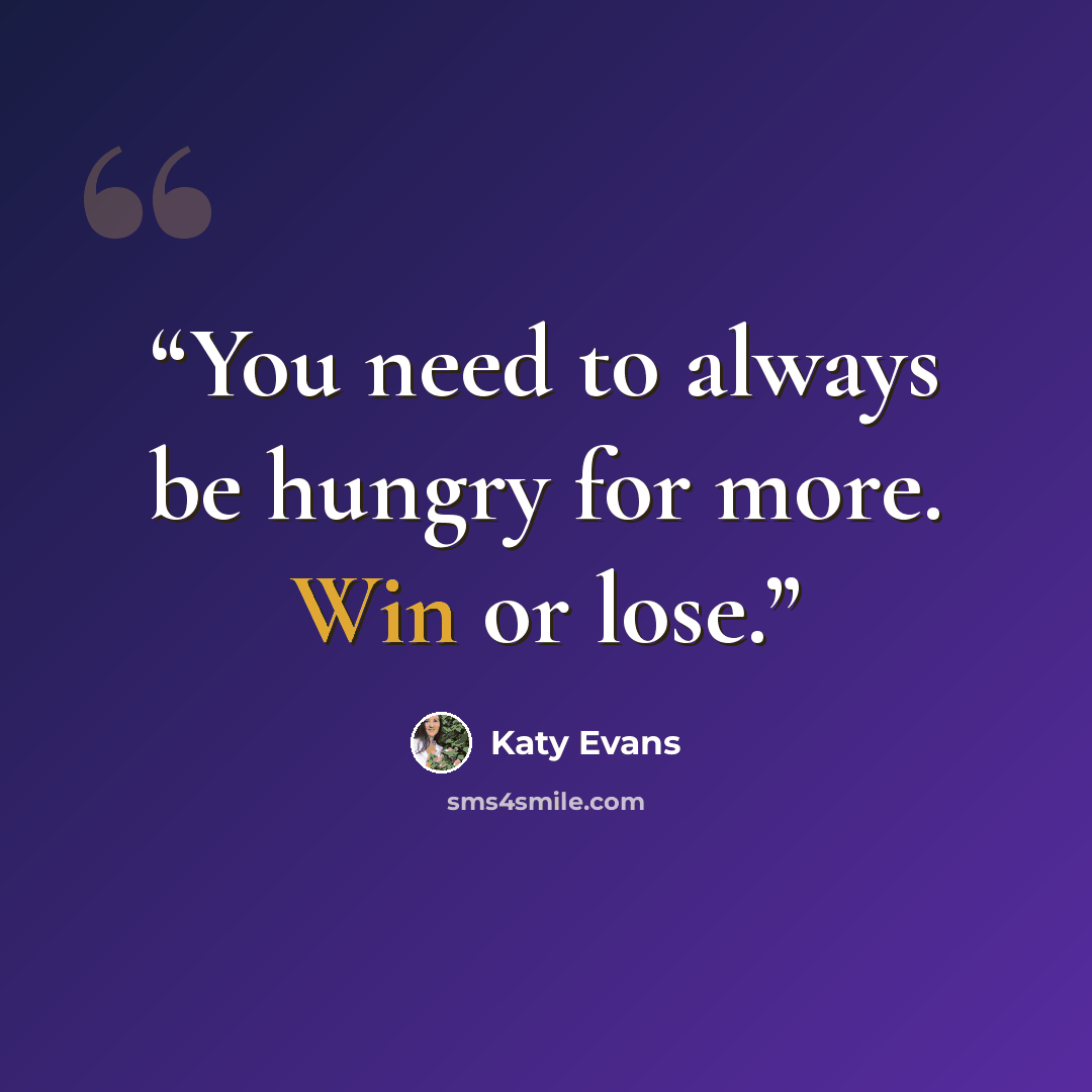 “You need to always be hungry for more. Win or lose.” quote by Katy Evans