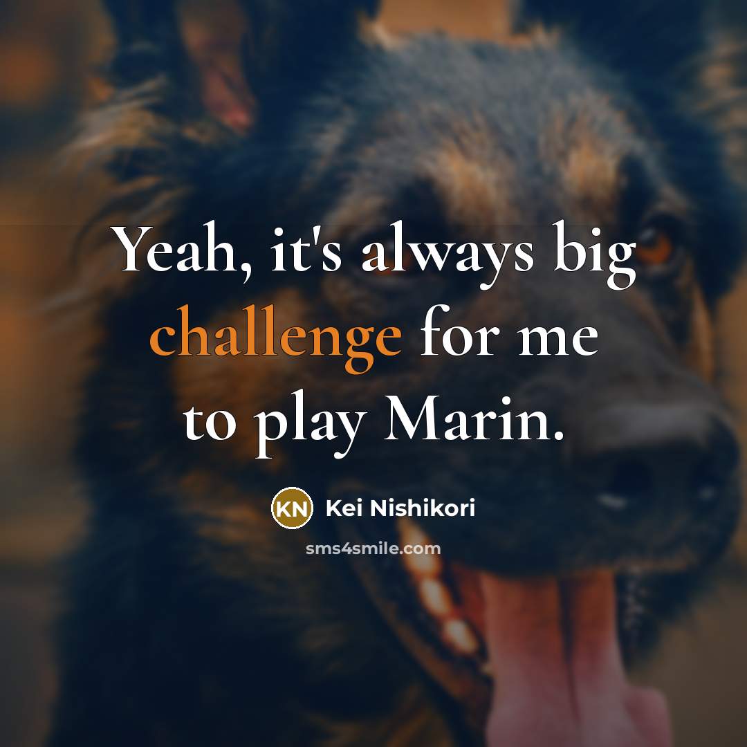 “Yeah, it's always big challenge for me to play Marin.” quote by Kei Nishikori