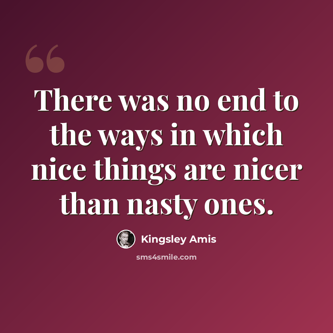 “There was no end to the ways in which nice things are nicer than nasty ones.” quote by Kingsley Amis