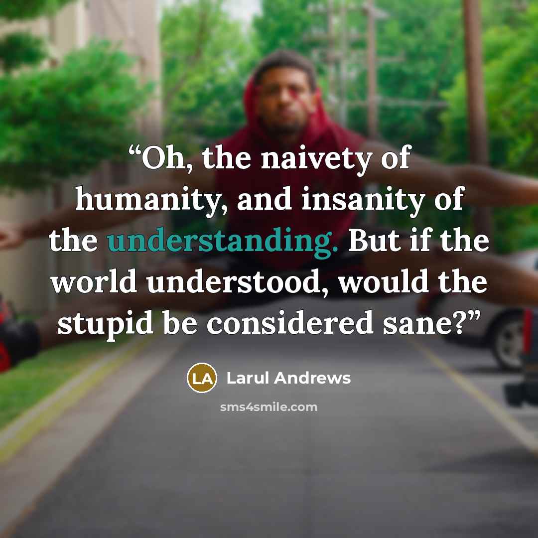 “Oh, the naivety of humanity, and insanity of the understanding. But if the world understood, would the stupid be considered sane?” quote by Larul Andrews