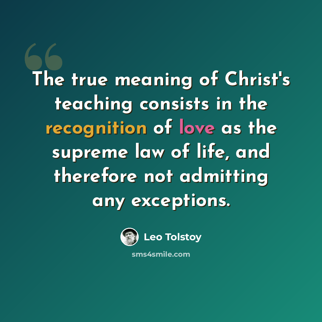 “The true meaning of Christ's teaching consists in the recognition of love as the supreme law of life, and therefore not admitting any exceptions.” quote by Leo Tolstoy