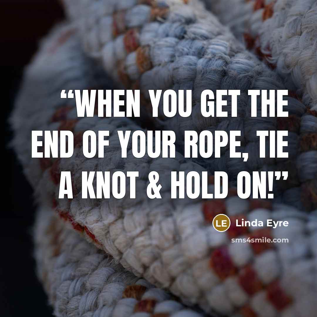 “When you get the end of your rope, tie a knot & hold on!” quote by Linda Eyre