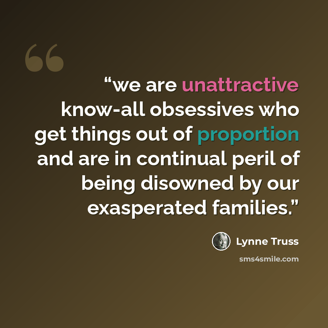 “we are unattractive know-all obsessives who get things out of proportion and are in continual peril of being disowned by our exasperated families.” quote by Lynne Truss