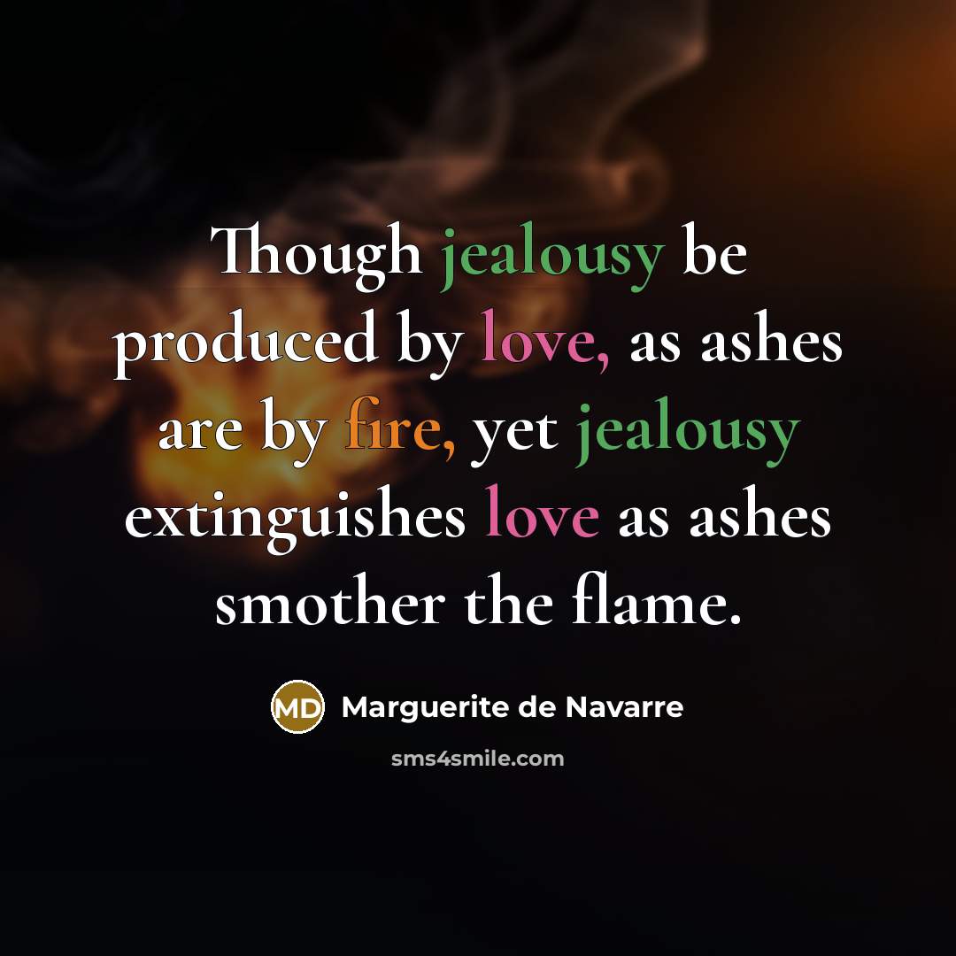 “Though jealousy be produced by love, as ashes are by fire, yet jealousy extinguishes love as ashes smother the flame.” quote by Marguerite de Navarre