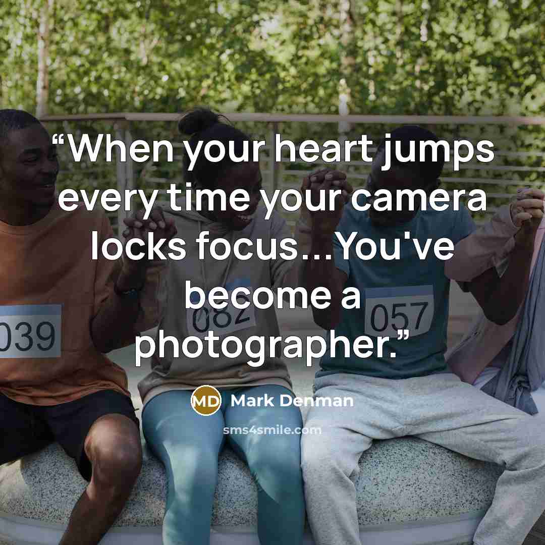 “When your heart jumps every time your camera locks focus...You've become a photographer.” quote by Mark Denman