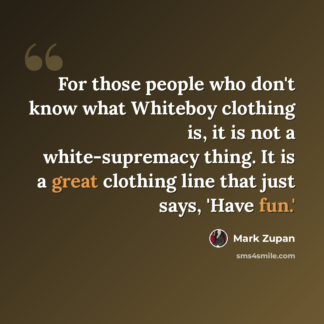 “For those people who don't know what Whiteboy clothing is, it is not a white-supremacy thing. It is a great clothing line that just says, 'Have fun.'” quote by Mark Zupan