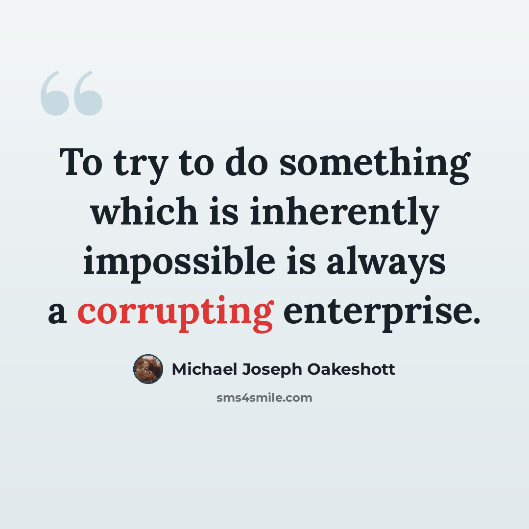 “To try to do something which is inherently impossible is always a corrupting enterprise.” quote by Michael Joseph Oakeshott