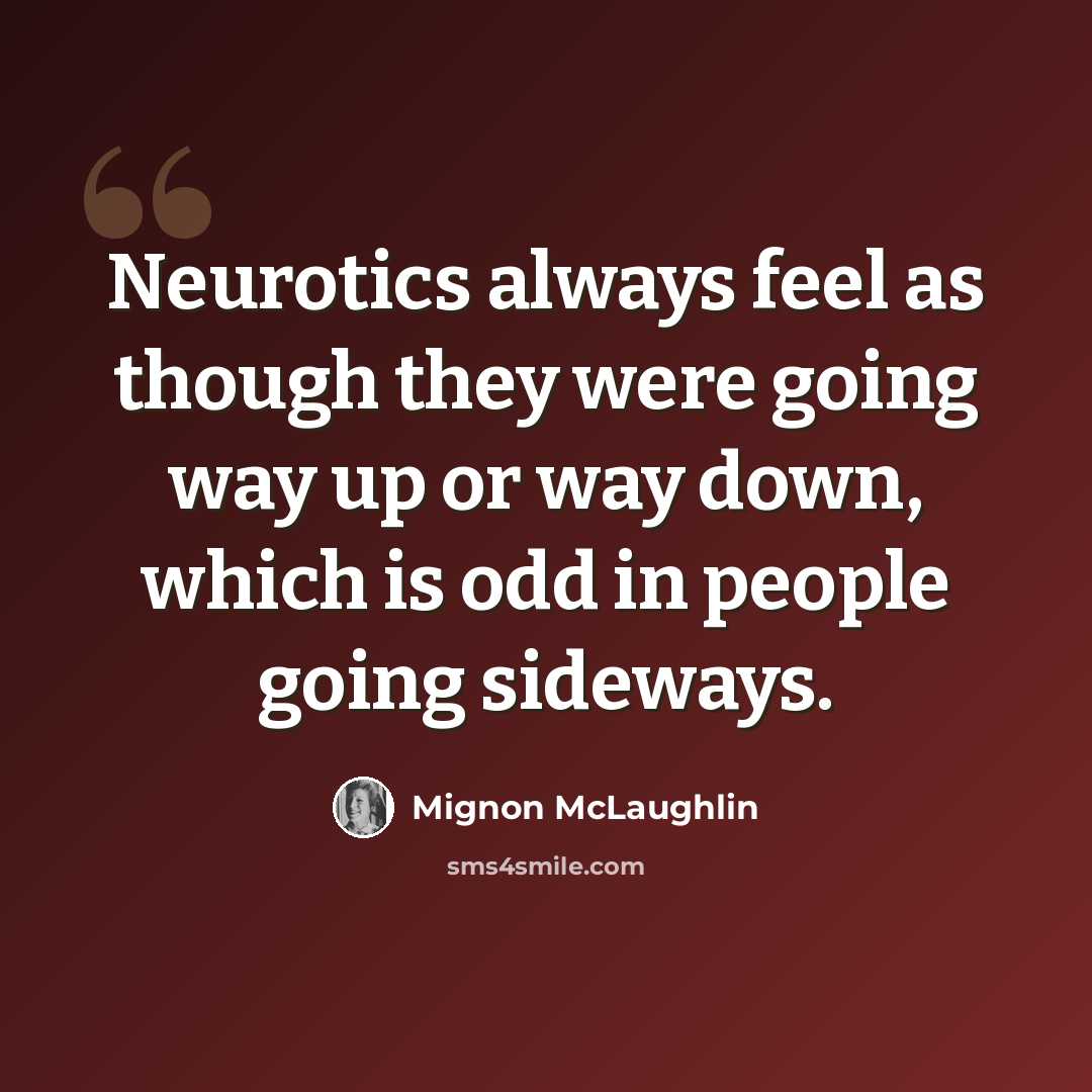 “Neurotics always feel as though they were going way up or way down, which is odd in people going sideways.” quote by Mignon McLaughlin