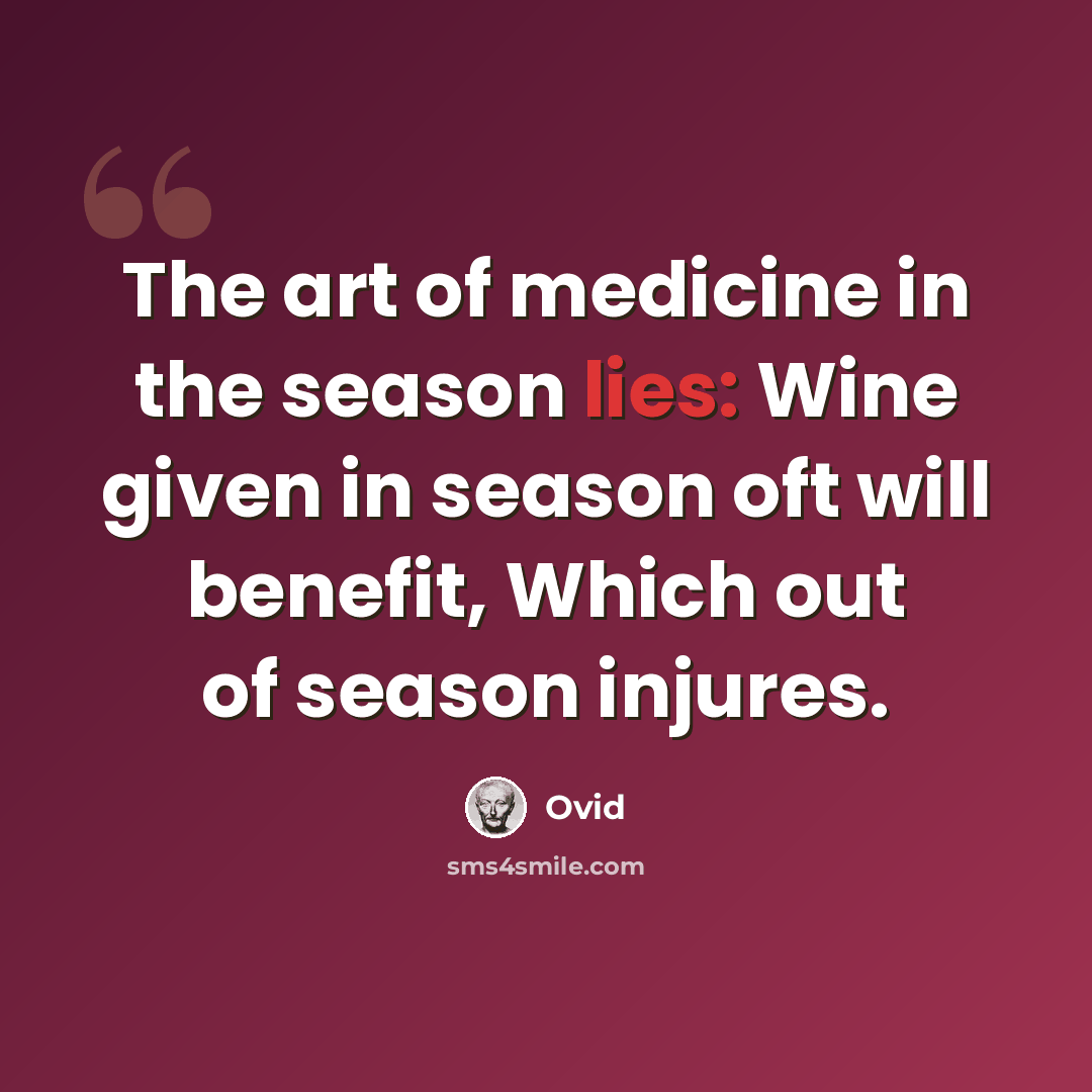 “The art of medicine in the season lies: Wine given in season oft will benefit, Which out of season injures.” quote by Ovid
