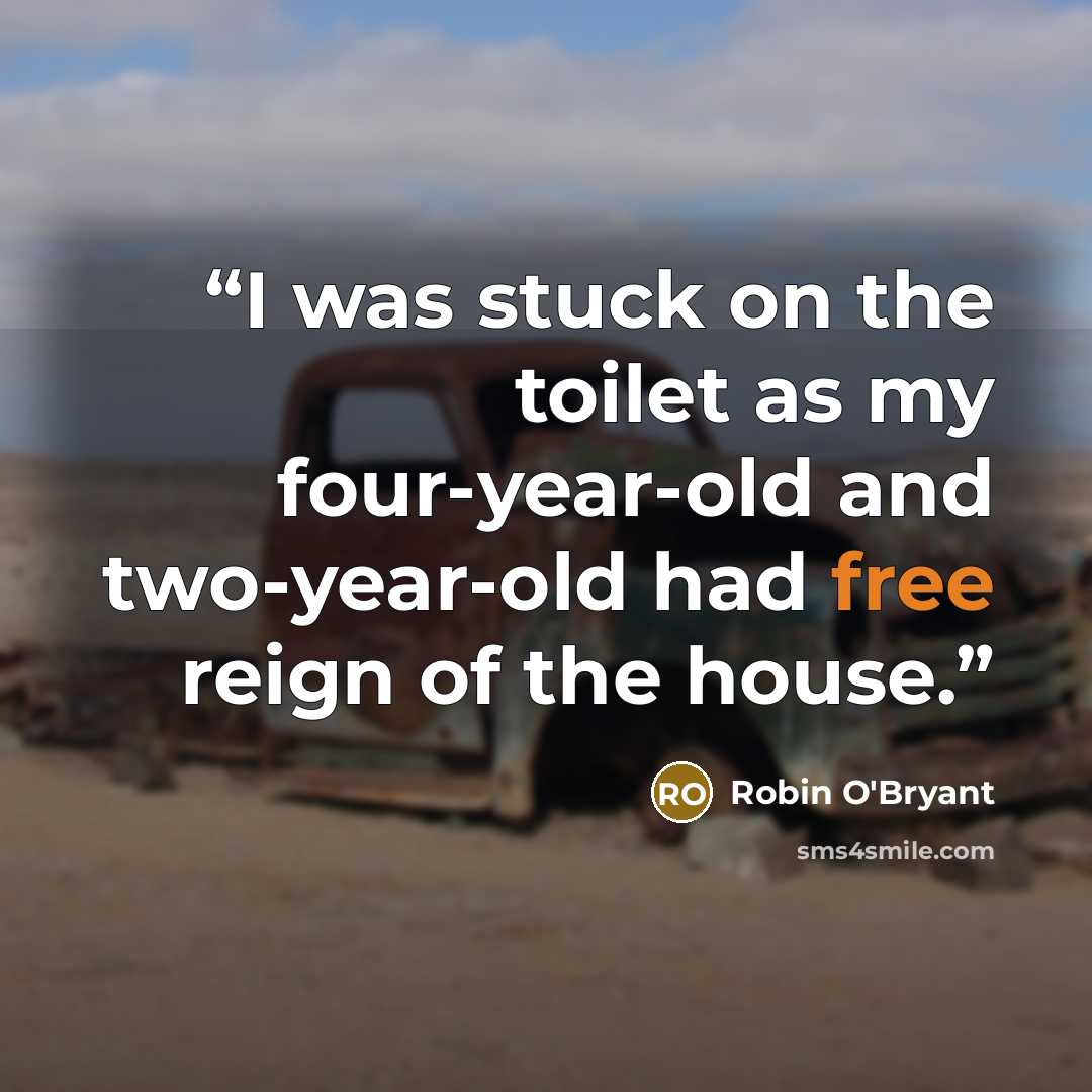 “I was stuck on the toilet as my four-year-old and two-year-old had free reign of the house.” quote by Robin O'Bryant