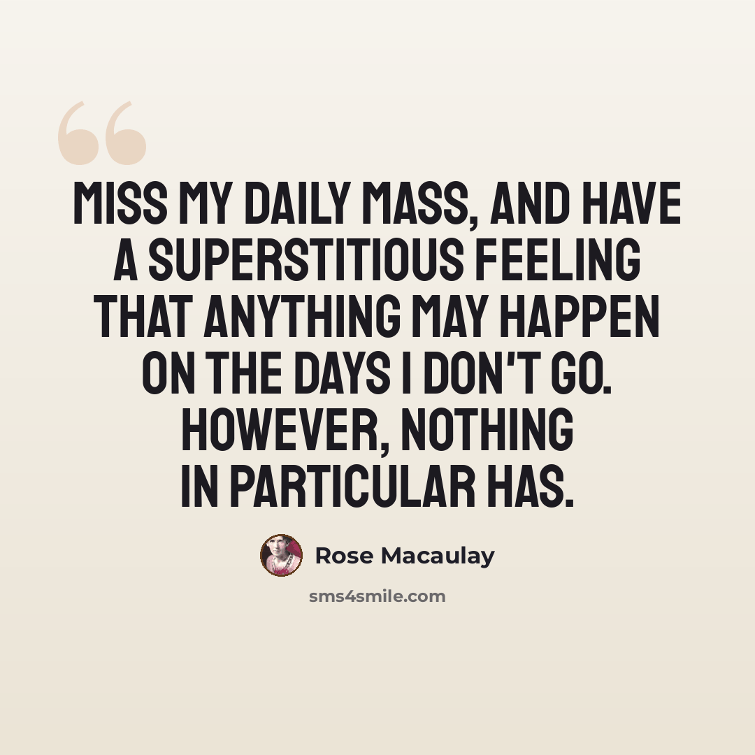 “miss my daily Mass, and have a superstitious feeling that anything may happen on the days I don't go. However, nothing in particular has.” quote by Rose Macaulay