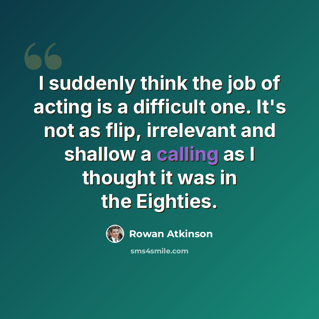 “I suddenly think the job of acting is a difficult one. It's not as flip, irrelevant and shallow a calling as I thought it was in the Eighties.” quote by Rowan Atkinson