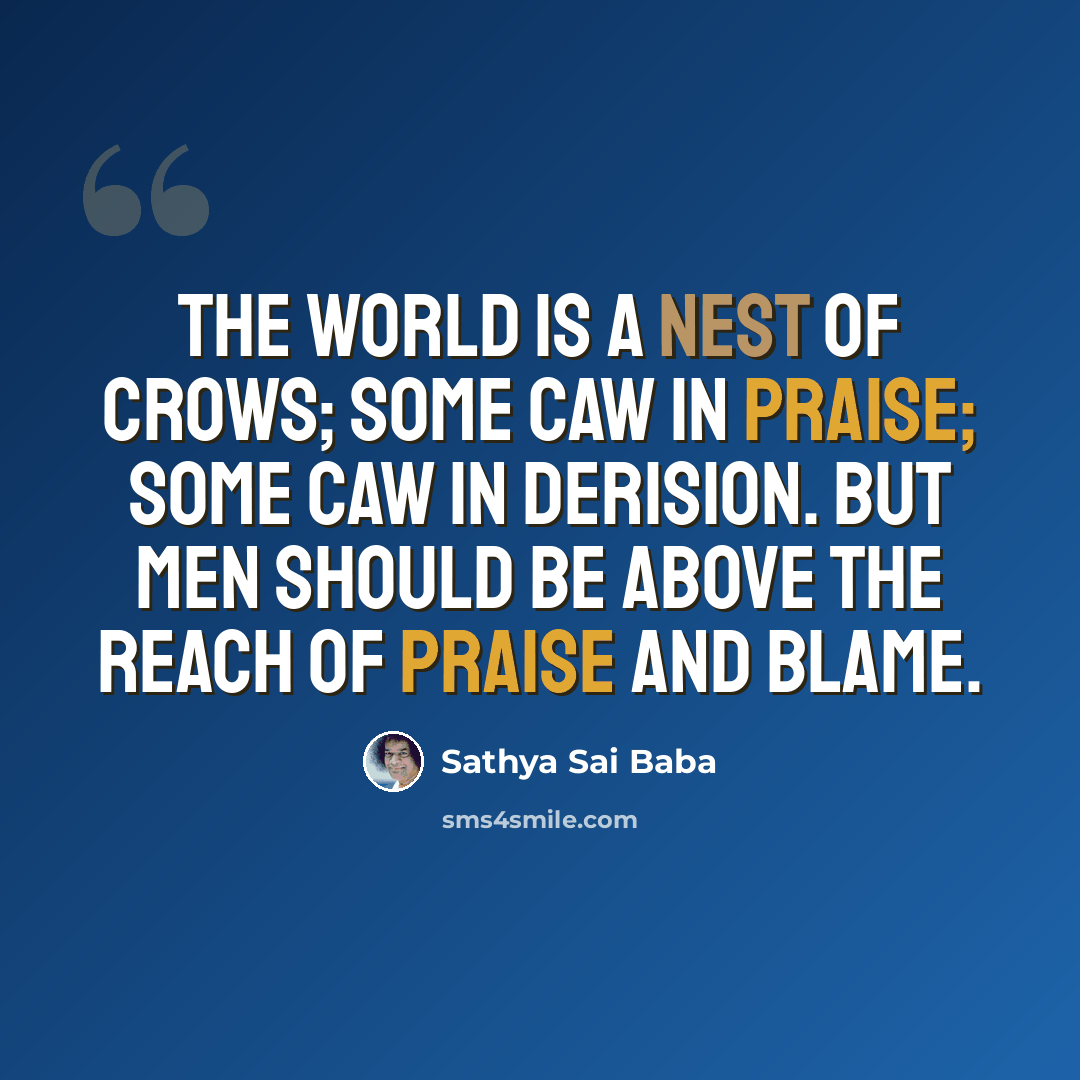 “The world is a nest of crows; some caw in praise; some caw in derision. But men should be above the reach of praise and blame.” quote by Sathya Sai Baba