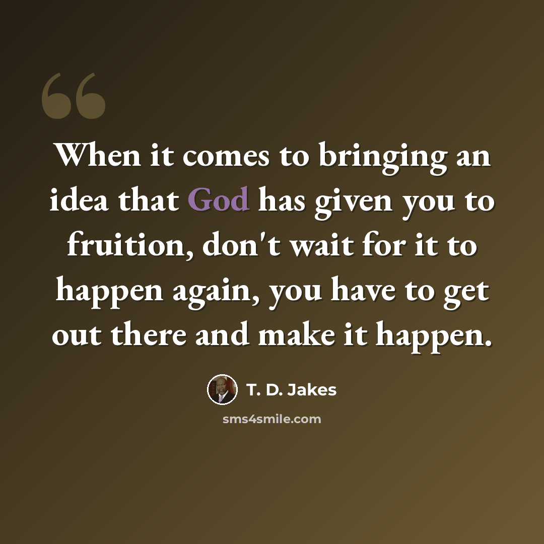 “When it comes to bringing an idea that God has given you to fruition, don't wait for it to happen again, you have to get out there and make it happen.” quote by T. D. Jakes