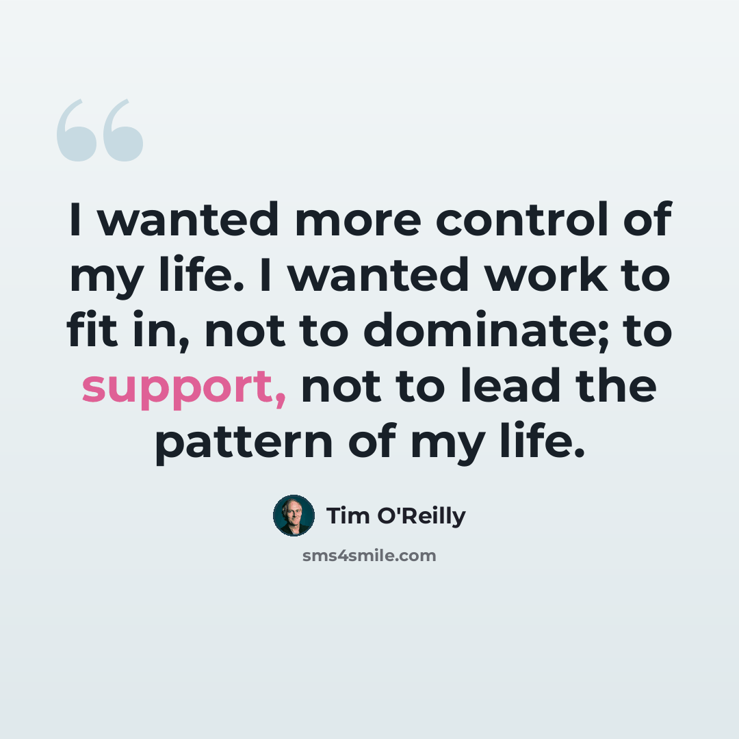 “I wanted more control of my life. I wanted work to fit in, not to dominate; to support, not to lead the pattern of my life.” quote by Tim O'Reilly
