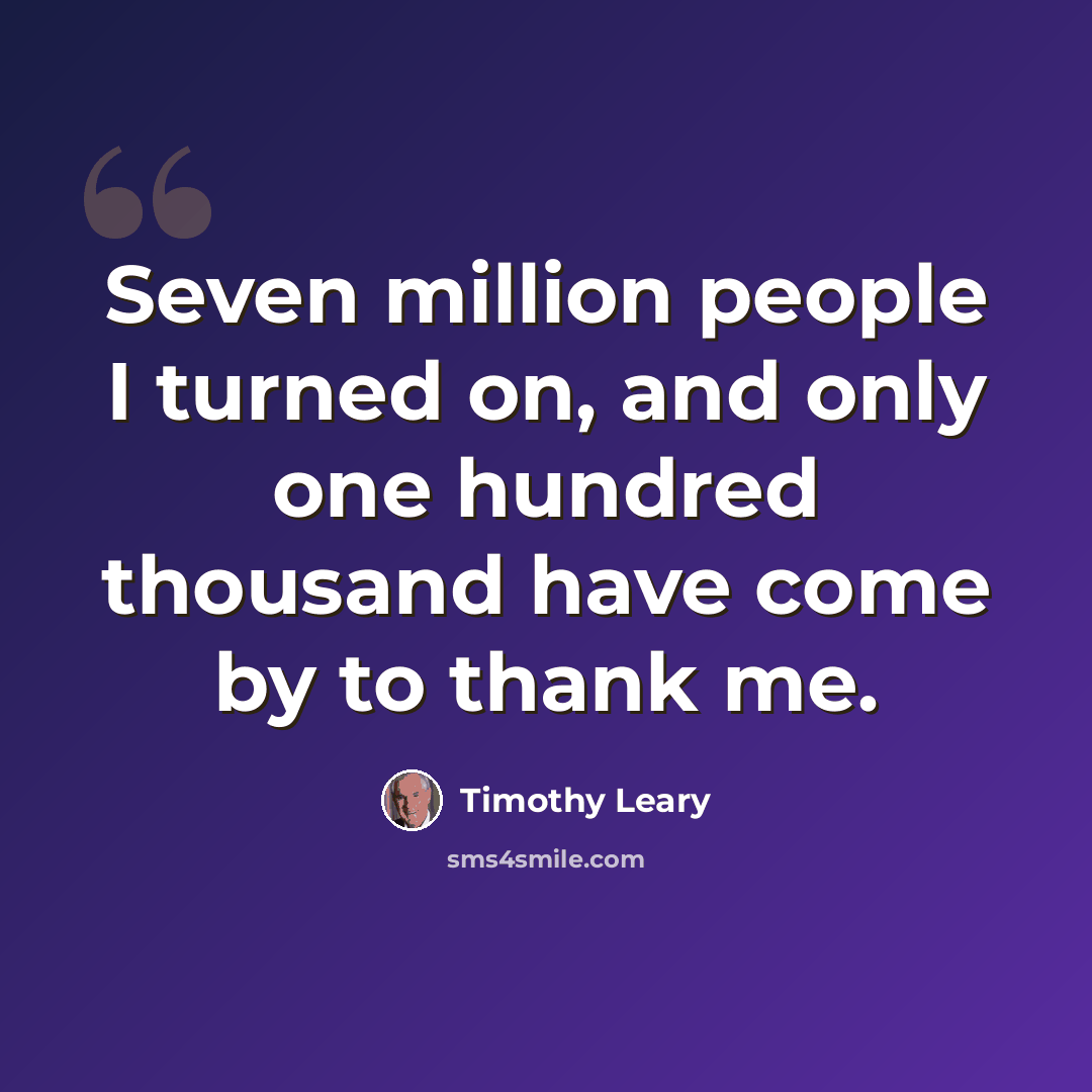 “Seven million people I turned on, and only one hundred thousand have come by to thank me.” quote by Timothy Leary