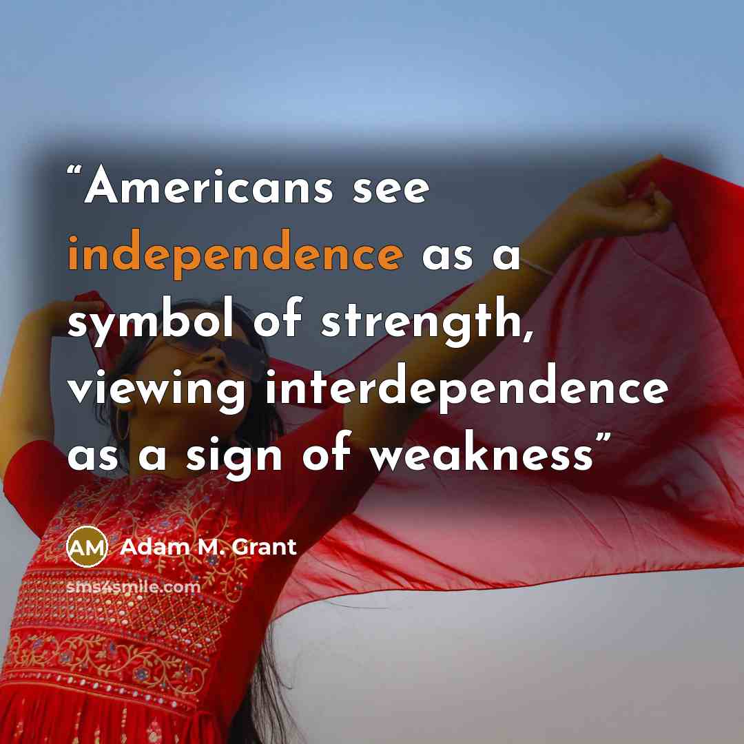 “Americans see independence as a symbol of strength, viewing interdependence as a sign of weakness” quote by Adam M. Grant