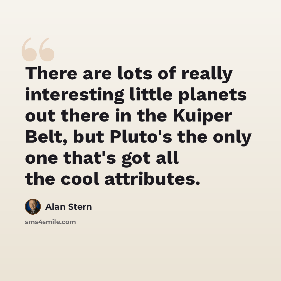 “There are lots of really interesting little planets out there in the Kuiper Belt, but Pluto's the only one that's got all the cool attributes.” quote by Alan Stern