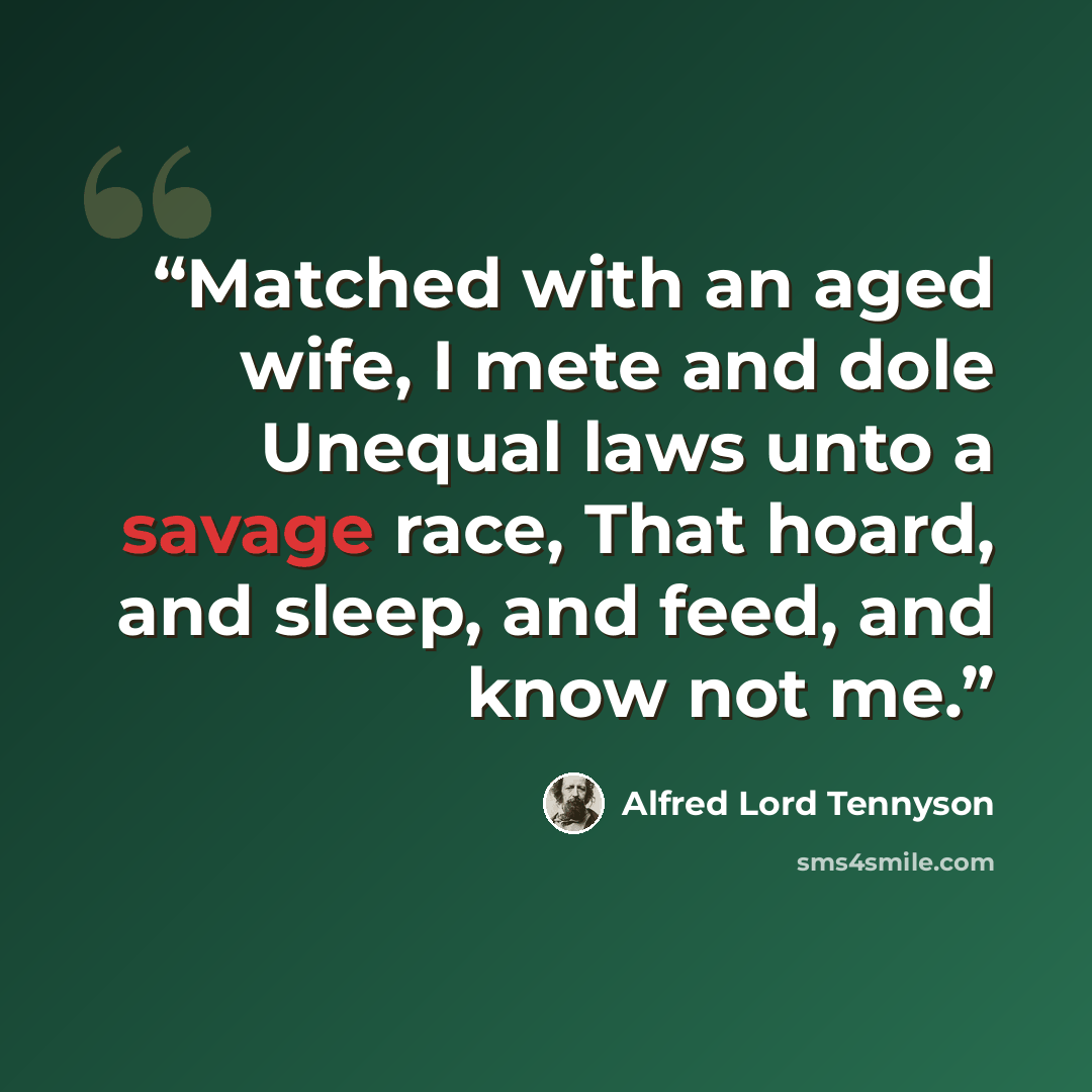 “Matched with an aged wife, I mete and dole Unequal laws unto a savage race, That hoard, and sleep, and feed, and know not me.” quote by Alfred Lord Tennyson