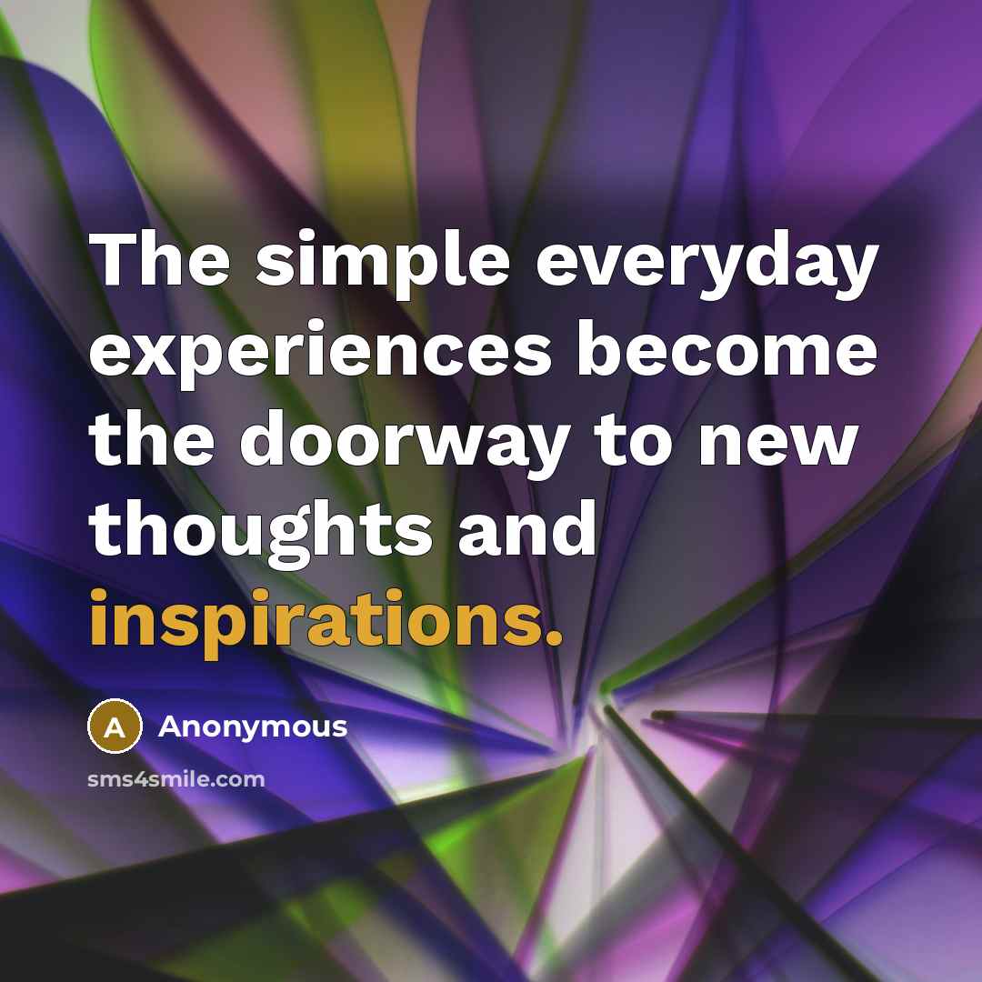 “The simple everyday experiences become the doorway to new thoughts and inspirations.” quote by Anonymous