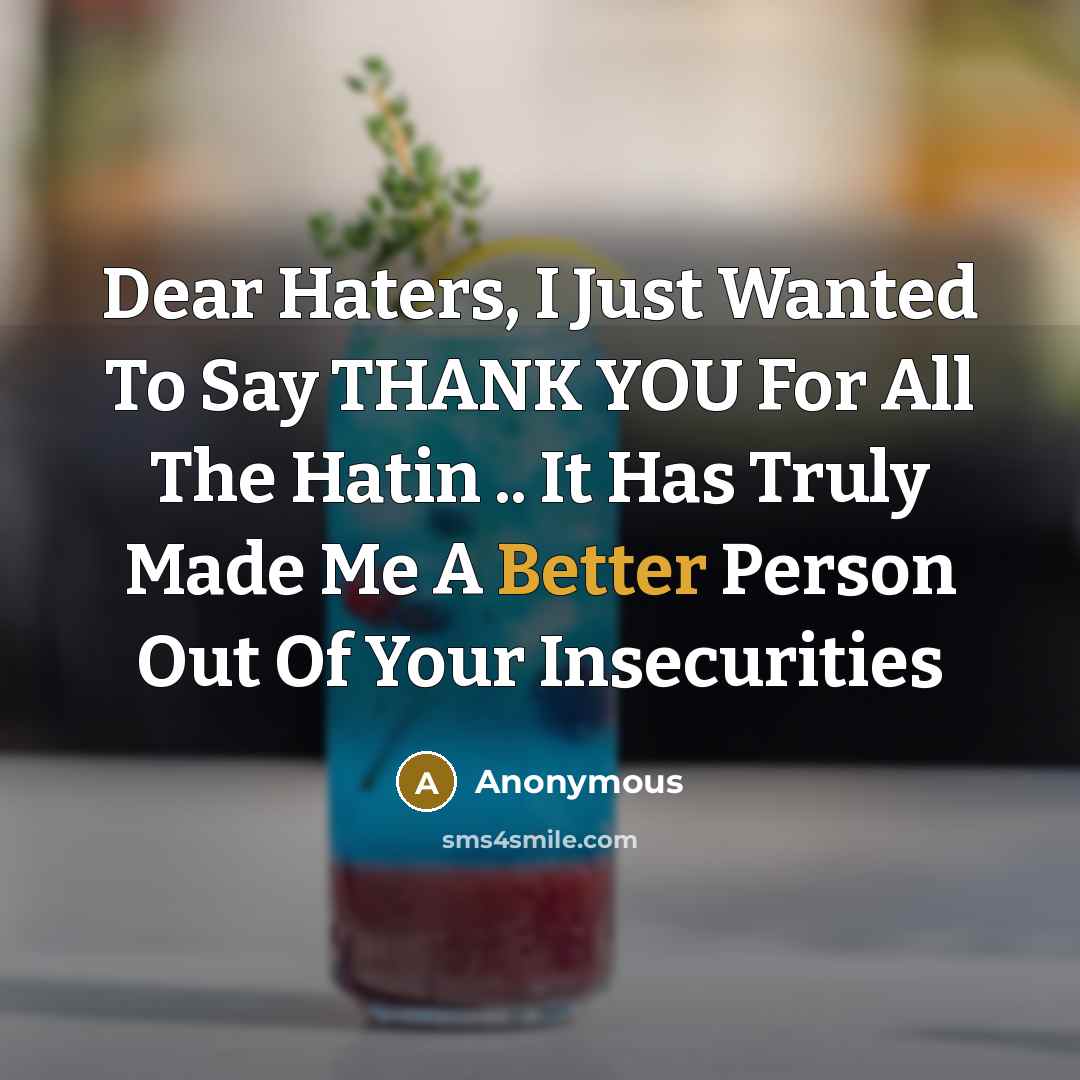“Dear Haters, I Just Wanted To Say THANK YOU For All The Hatin .. It Has Truly Made Me A Better Person Out Of Your Insecurities” quote by Anonymous