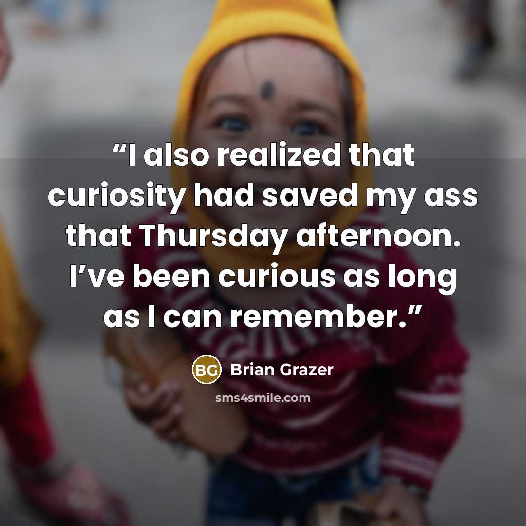“I also realized that curiosity had saved my ass that Thursday afternoon. I’ve been curious as long as I can remember.” quote by Brian Grazer