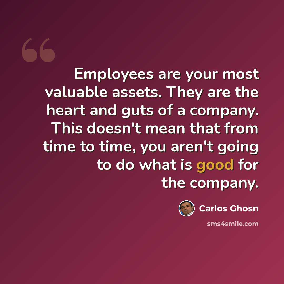 “Employees are your most valuable assets. They are the heart and guts of a company. This doesn't mean that from time to time, you aren't going to do what is good for the company.” quote by Carlos Ghosn