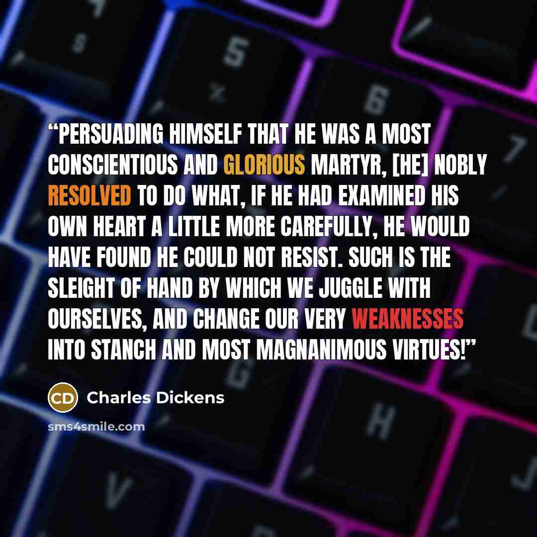 “persuading himself that he was a most conscientious and glorious martyr, [he] nobly resolved to do what, if he had examined his own heart a little more carefully, he would have found he could not resist. Such is the sleight of hand by which we juggle with ourselves, and change our very weaknesses…” quote by Charles Dickens
