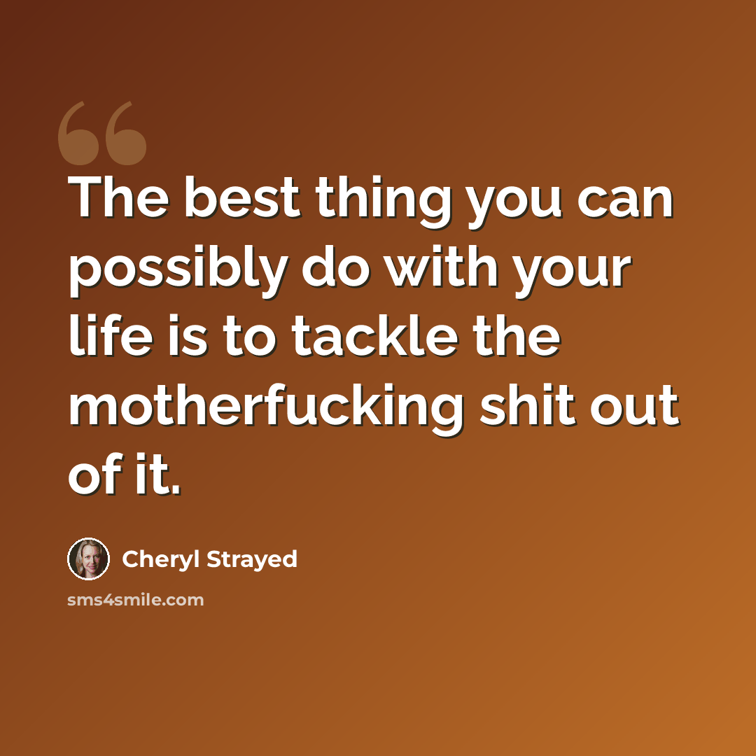 “The best thing you can possibly do with your life is to tackle the motherfucking shit out of it.” quote by Cheryl Strayed