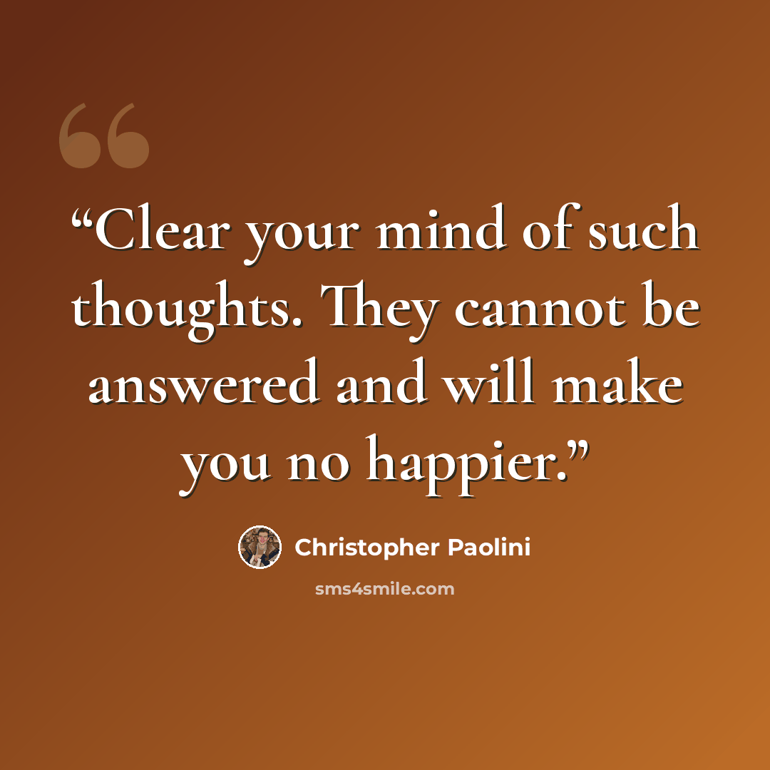 “Clear your mind of such thoughts. They cannot be answered and will make you no happier.” quote by Christopher Paolini