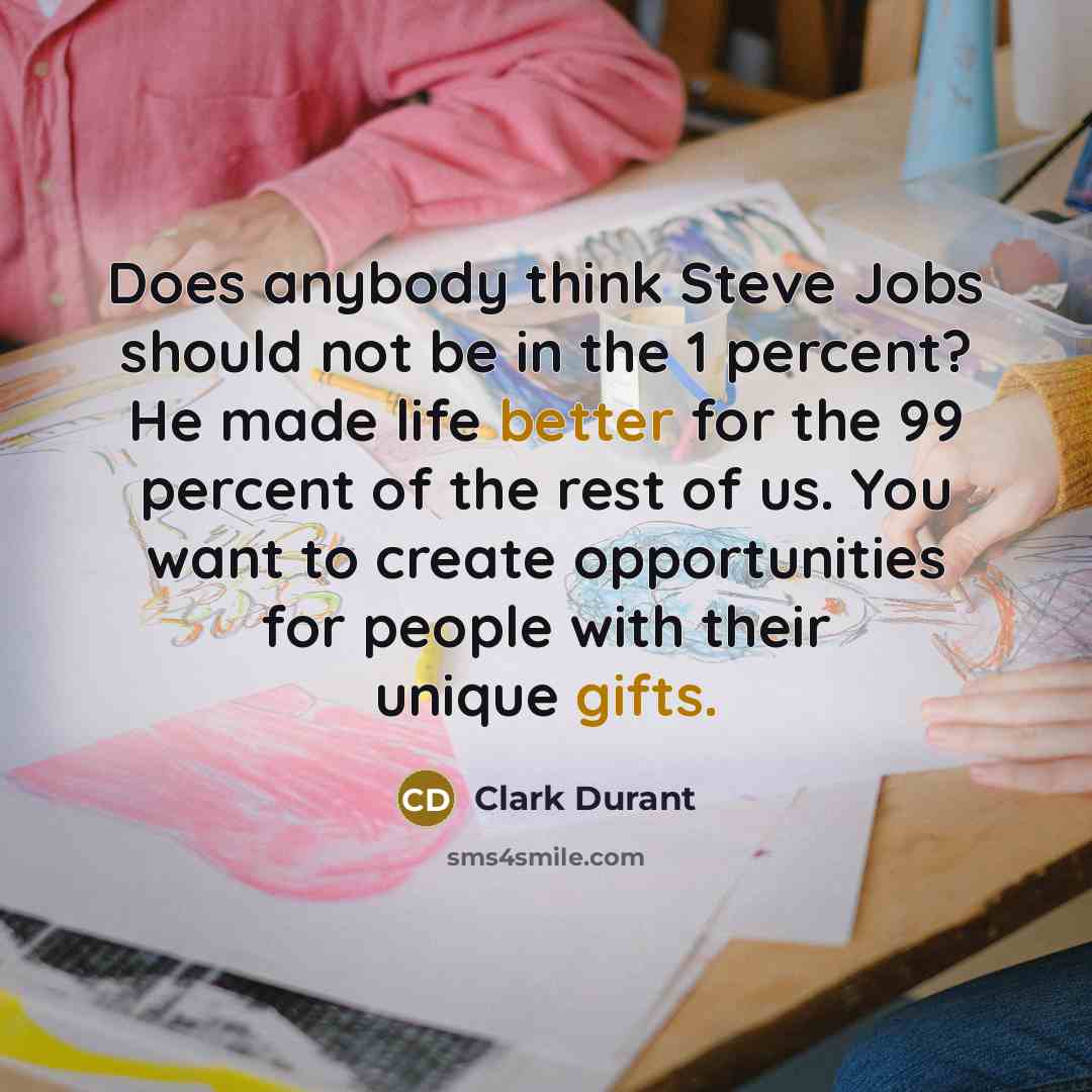 “Does anybody think Steve Jobs should not be in the 1 percent? He made life better for the 99 percent of the rest of us. You want to create opportunities for people with their unique gifts.” quote by Clark Durant