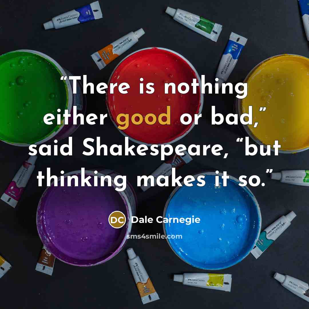 “There is nothing either good or bad,” said Shakespeare, “but thinking makes it so.” quote by Dale Carnegie