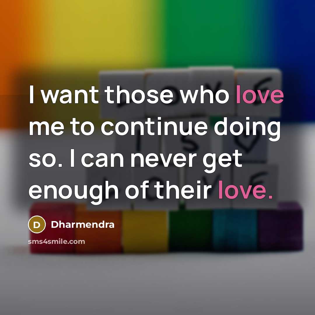 “I want those who love me to continue doing so. I can never get enough of their love.” quote by Dharmendra