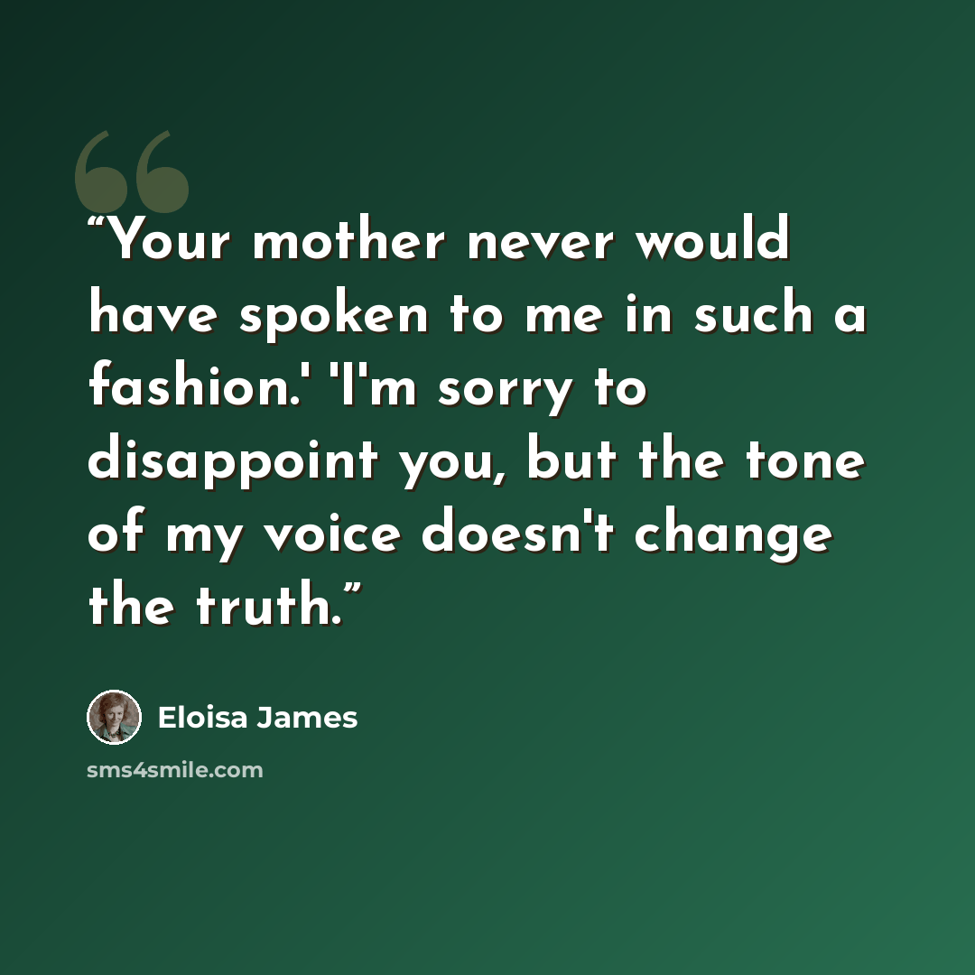 “Your mother never would have spoken to me in such a fashion.' 'I'm sorry to disappoint you, but the tone of my voice doesn't change the truth.” quote by Eloisa James