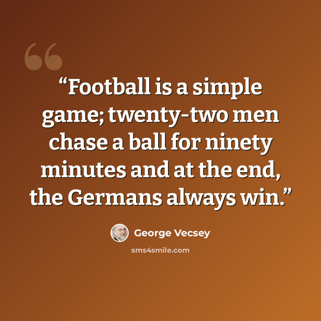 “Football is a simple game; twenty-two men chase a ball for ninety minutes and at the end, the Germans always win.” quote by George Vecsey
