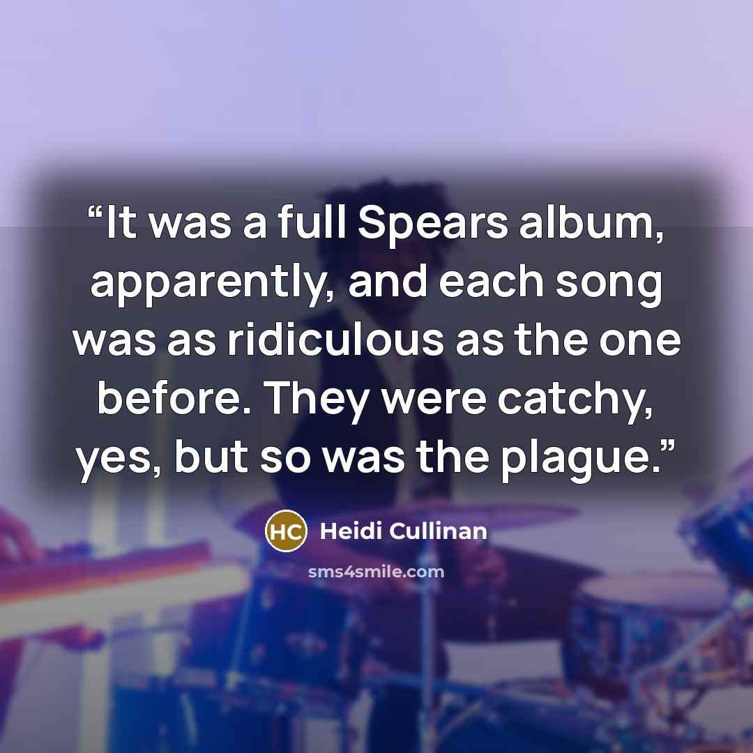 “It was a full Spears album, apparently, and each song was as ridiculous as the one before. They were catchy, yes, but so was the plague.” quote by Heidi Cullinan