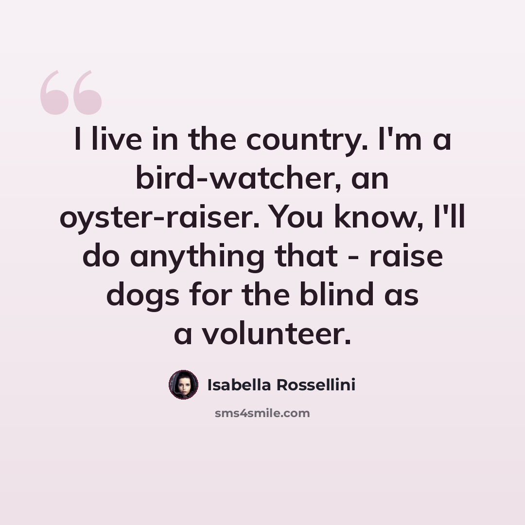 “I live in the country. I'm a bird-watcher, an oyster-raiser. You know, I'll do anything that - raise dogs for the blind as a volunteer.” quote by Isabella Rossellini