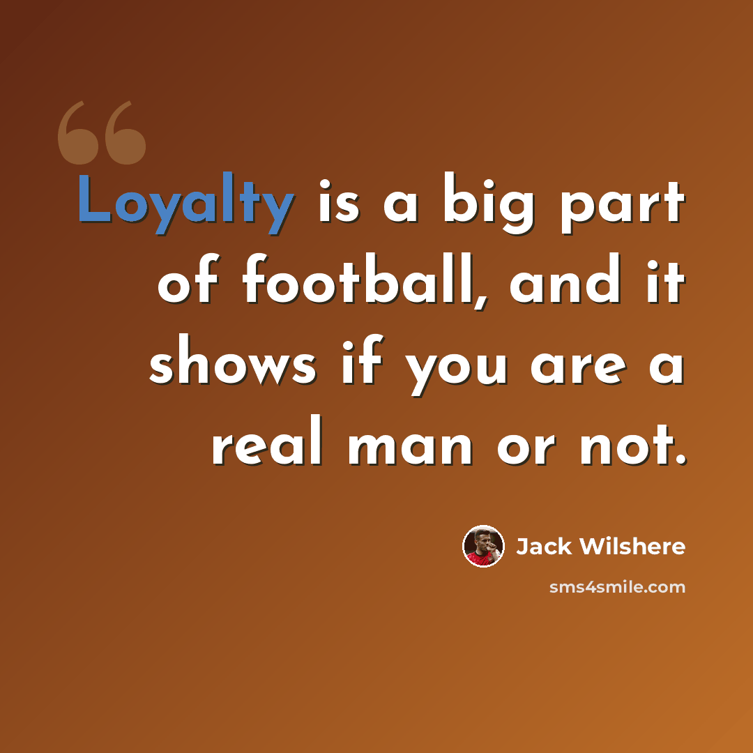 “Loyalty is a big part of football, and it shows if you are a real man or not.” quote by Jack Wilshere