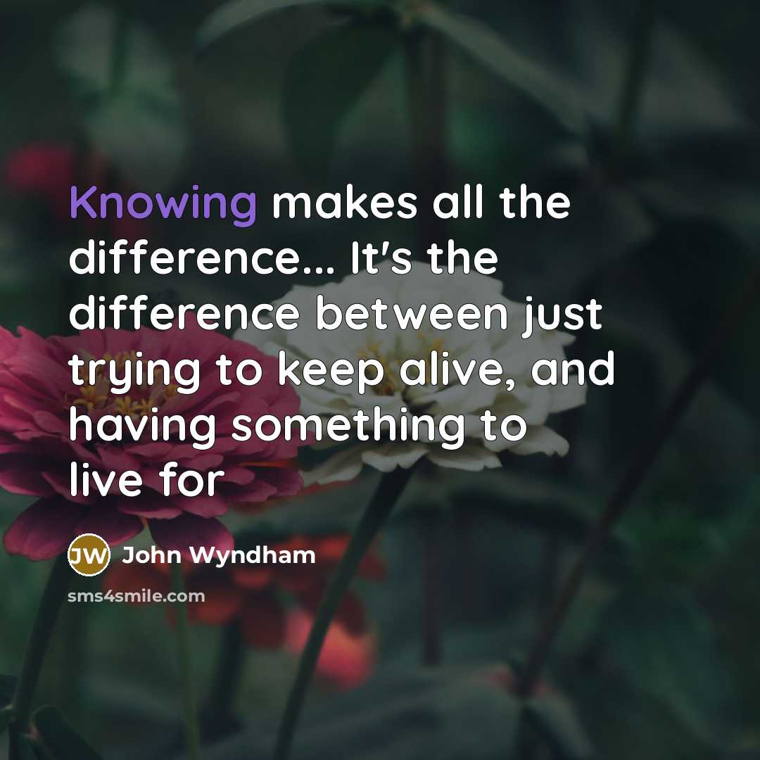 “Knowing makes all the difference... It's the difference between just trying to keep alive, and having something to live for” quote by John Wyndham