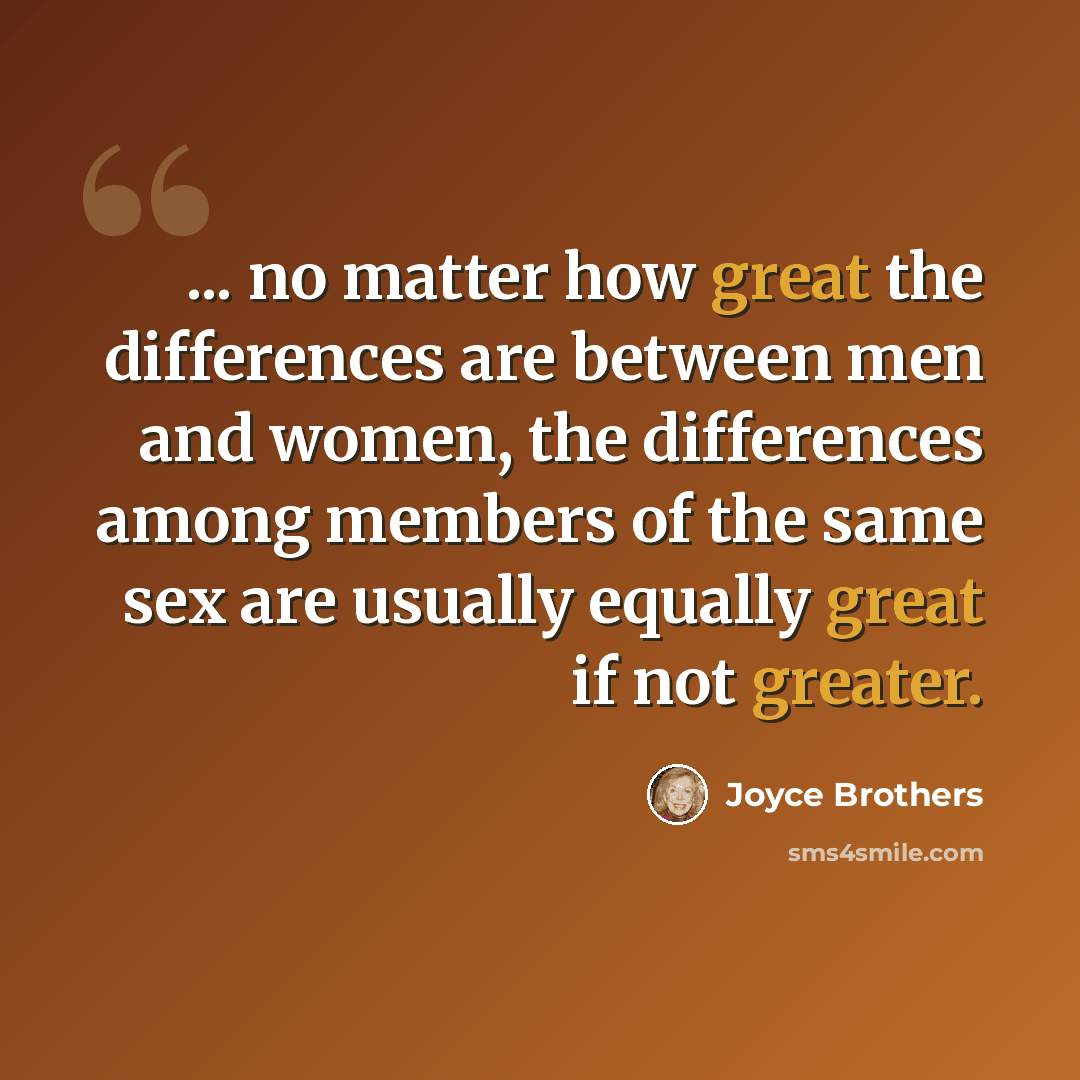 “... no matter how great the differences are between men and women, the differences among members of the same sex are usually equally great if not greater.” quote by Joyce Brothers