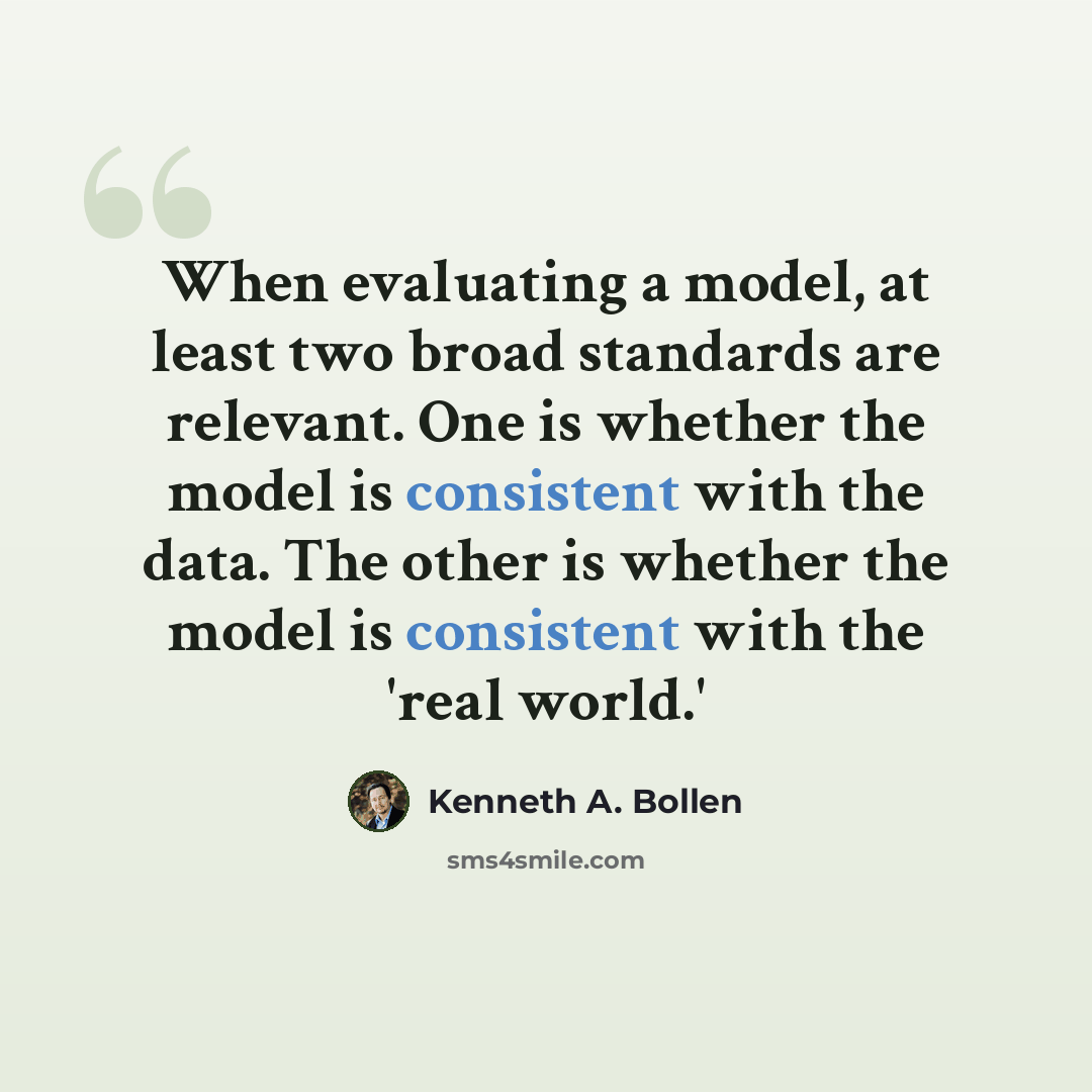 “When evaluating a model, at least two broad standards are relevant. One is whether the model is consistent with the data. The other is whether the model is consistent with the 'real world.'” quote by Kenneth A. Bollen