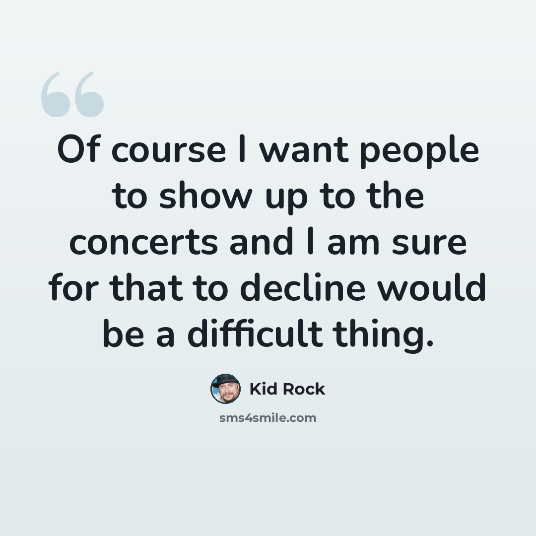 “Of course I want people to show up to the concerts and I am sure for that to decline would be a difficult thing.” quote by Kid Rock