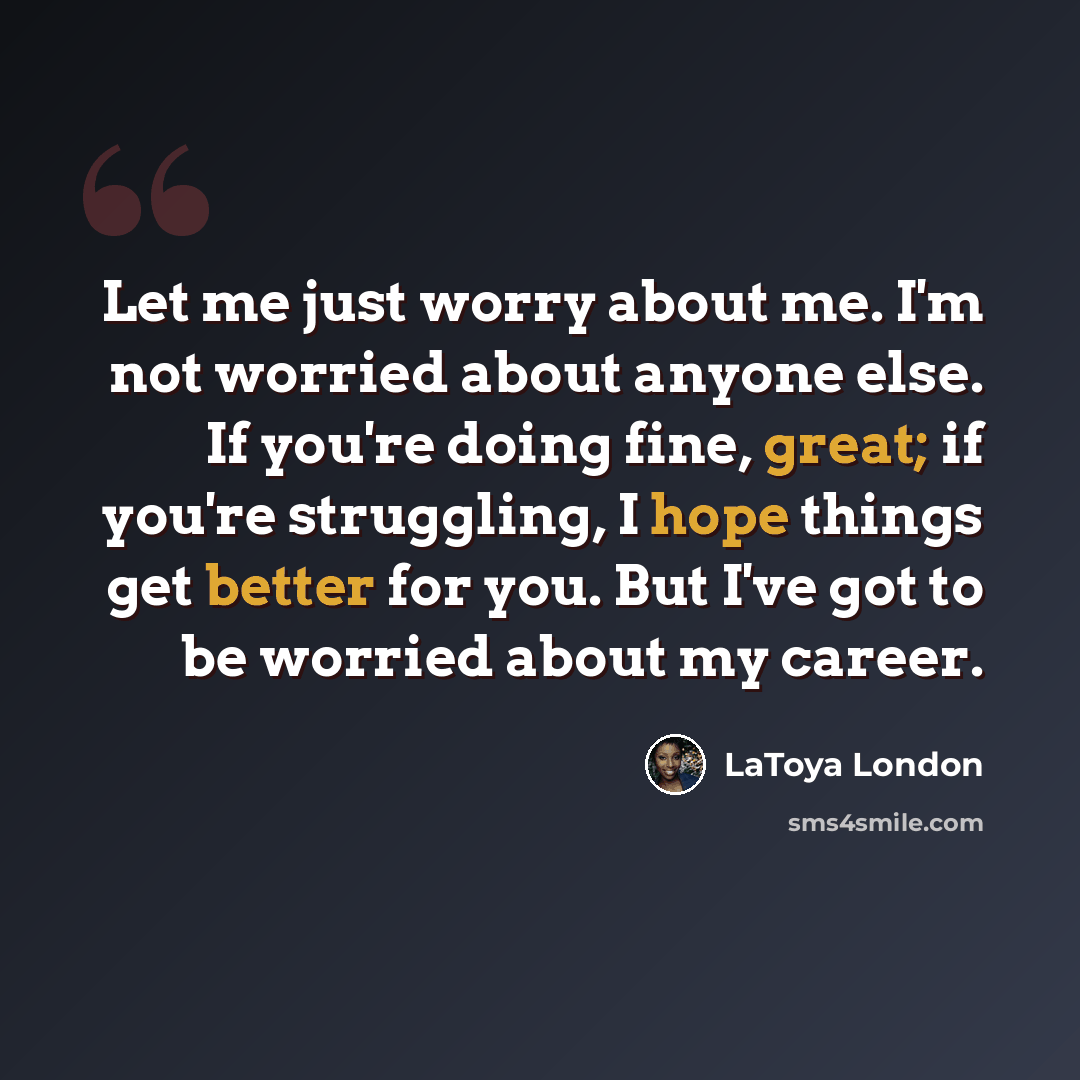 “Let me just worry about me. I'm not worried about anyone else. If you're doing fine, great; if you're struggling, I hope things get better for you. But I've got to be worried about my career.” quote by LaToya London