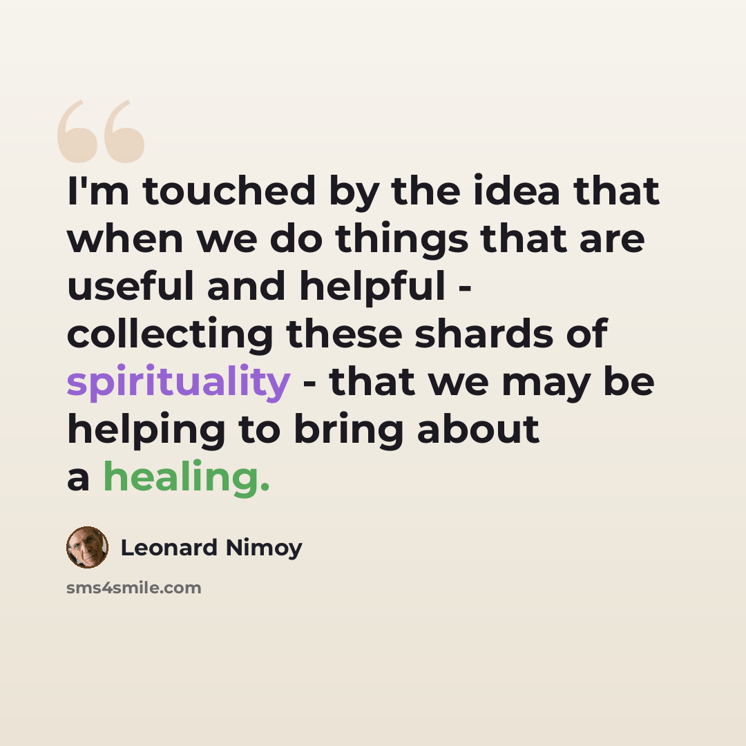“I'm touched by the idea that when we do things that are useful and helpful - collecting these shards of spirituality - that we may be helping to bring about a healing.” quote by Leonard Nimoy