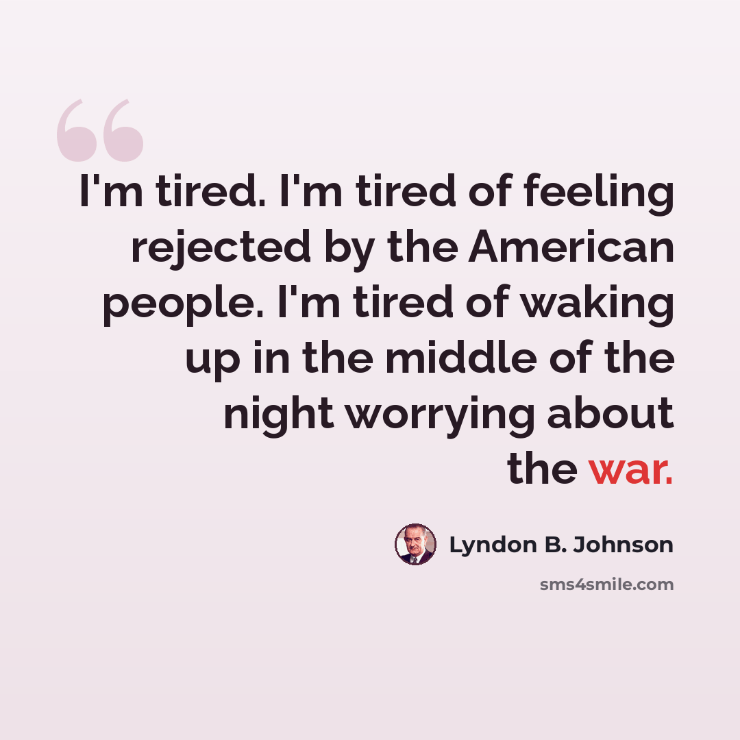 “I'm tired. I'm tired of feeling rejected by the American people. I'm tired of waking up in the middle of the night worrying about the war.” quote by Lyndon B. Johnson