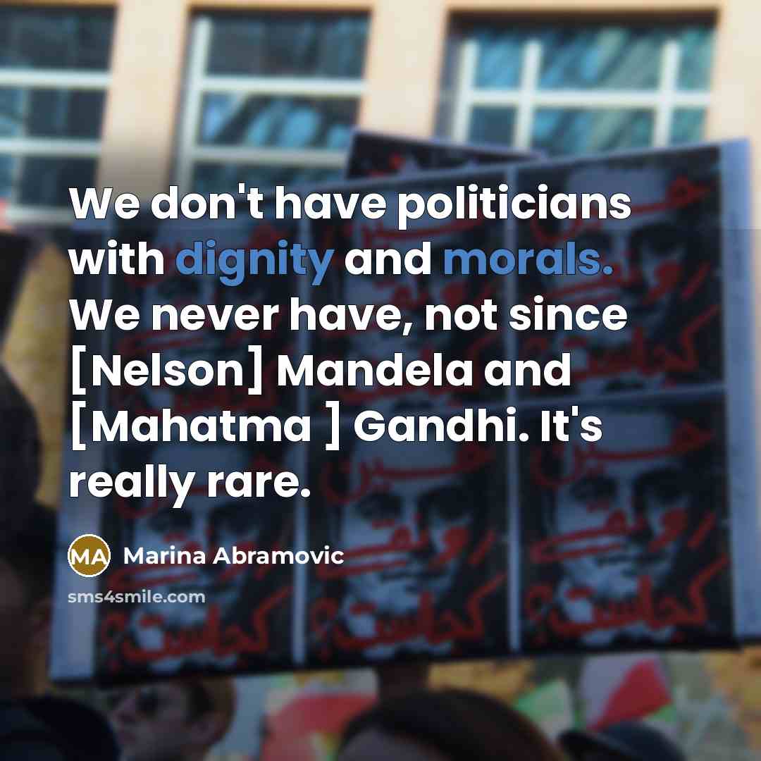 “We don't have politicians with dignity and morals. We never have, not since [Nelson] Mandela and [Mahatma ] Gandhi. It's really rare.” quote by Marina Abramovic