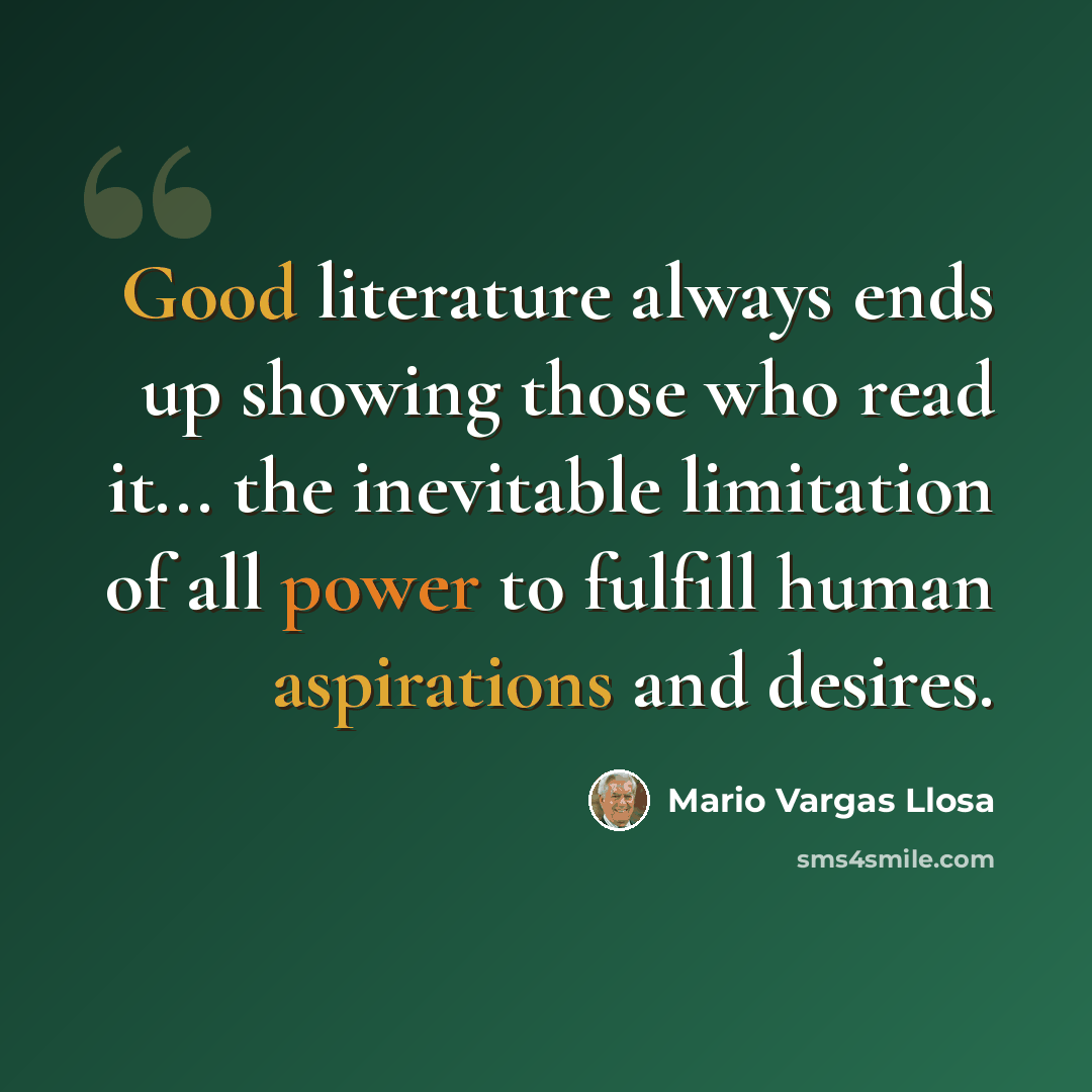 “Good literature always ends up showing those who read it... the inevitable limitation of all power to fulfill human aspirations and desires.” quote by Mario Vargas Llosa