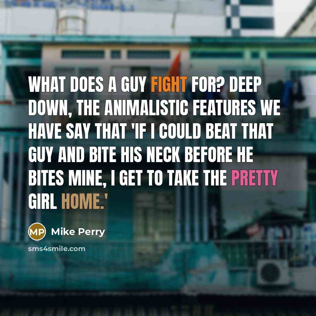“What does a guy fight for? Deep down, the animalistic features we have say that 'if I could beat that guy and bite his neck before he bites mine, I get to take the pretty girl home.'” quote by Mike Perry