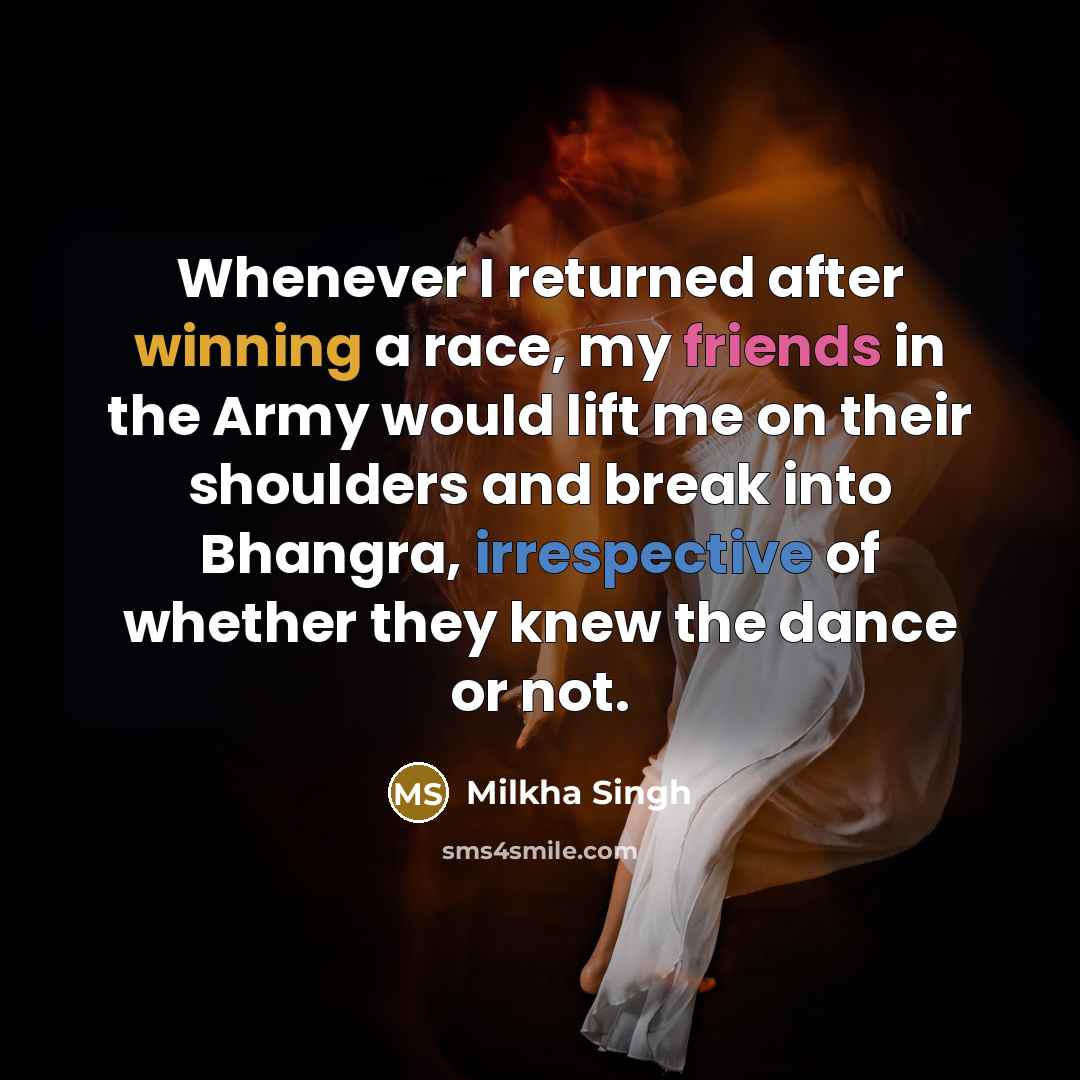 “Whenever I returned after winning a race, my friends in the Army would lift me on their shoulders and break into Bhangra, irrespective of whether they knew the dance or not.” quote by Milkha Singh